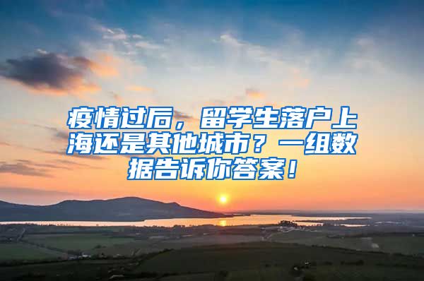 疫情过后，留学生落户上海还是其他城市？一组数据告诉你答案！