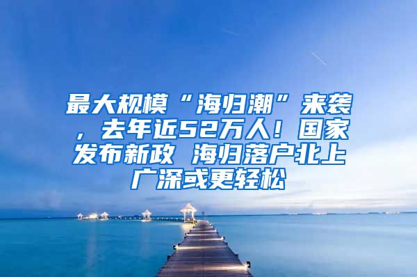 最大规模“海归潮”来袭，去年近52万人！国家发布新政 海归落户北上广深或更轻松