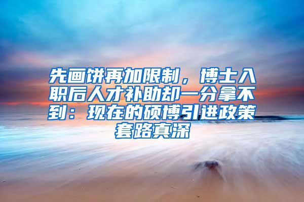 先画饼再加限制，博士入职后人才补助却一分拿不到：现在的硕博引进政策套路真深