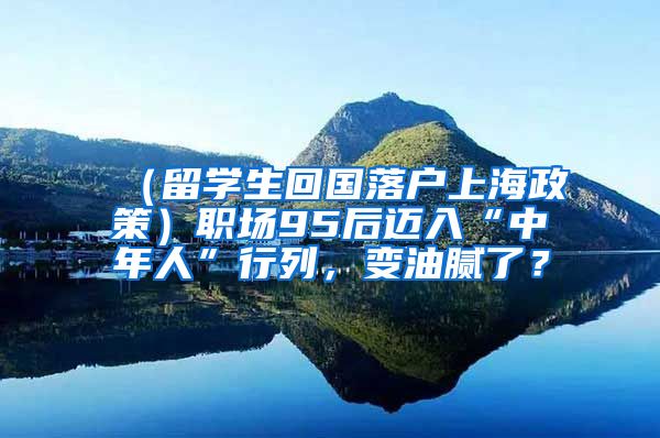 （留学生回国落户上海政策）职场95后迈入“中年人”行列，变油腻了？