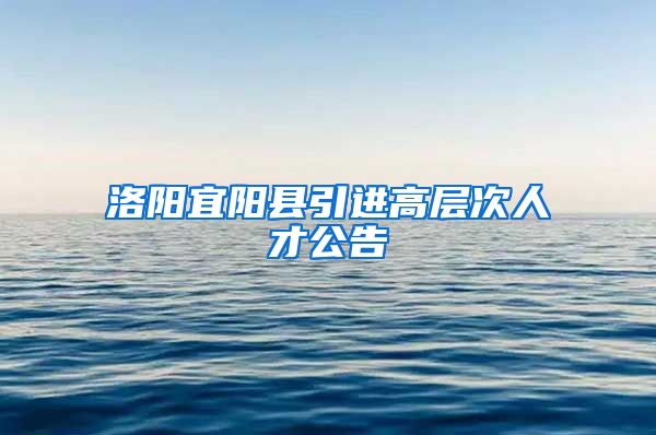 洛阳宜阳县引进高层次人才公告