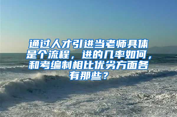 通过人才引进当老师具体是个流程，进的几率如何，和考编制相比优劣方面各有那些？