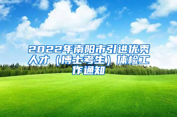 2022年南阳市引进优秀人才（博士考生）体检工作通知