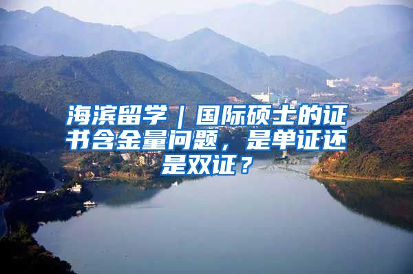 海滨留学｜国际硕士的证书含金量问题，是单证还是双证？