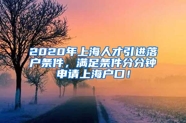 2020年上海人才引进落户条件，满足条件分分钟申请上海户口！