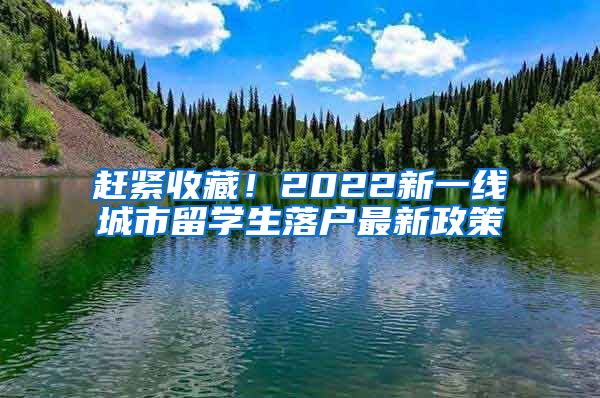 赶紧收藏！2022新一线城市留学生落户最新政策