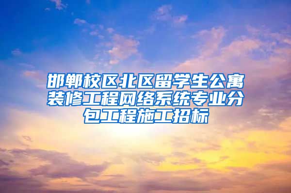 邯郸校区北区留学生公寓装修工程网络系统专业分包工程施工招标