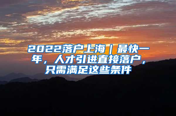 2022落户上海｜最快一年，人才引进直接落户，只需满足这些条件