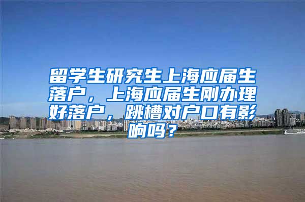 留学生研究生上海应届生落户，上海应届生刚办理好落户，跳槽对户口有影响吗？