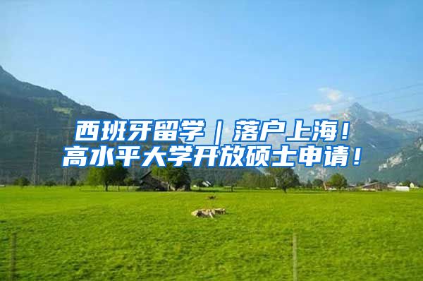 西班牙留学｜落户上海！高水平大学开放硕士申请！