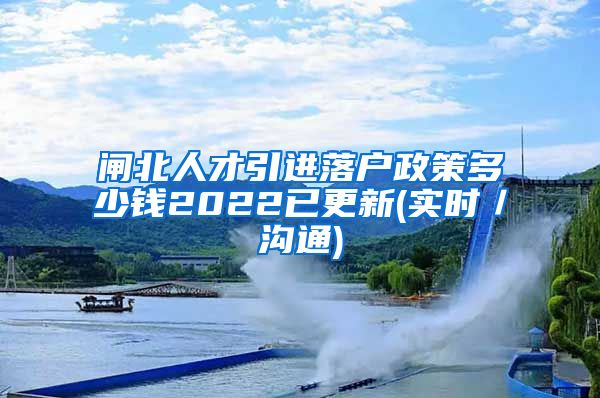 闸北人才引进落户政策多少钱2022已更新(实时／沟通)