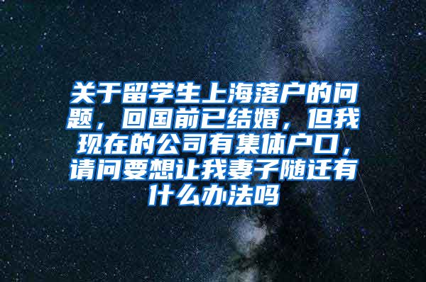 关于留学生上海落户的问题，回国前已结婚，但我现在的公司有集体户口，请问要想让我妻子随迁有什么办法吗