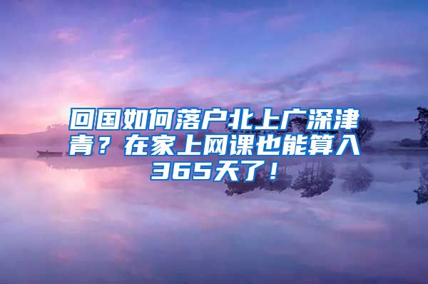 回国如何落户北上广深津青？在家上网课也能算入365天了！