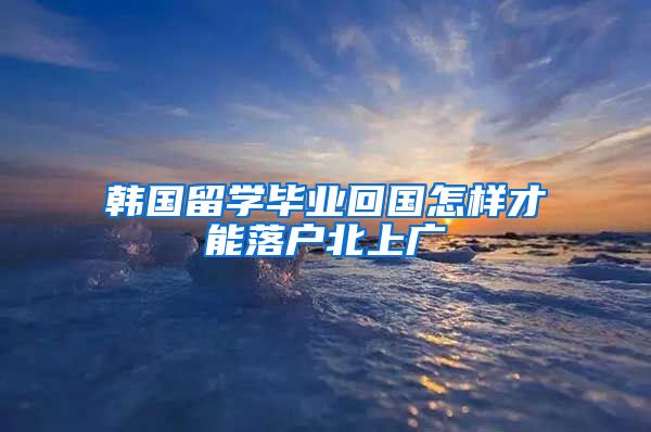 韩国留学毕业回国怎样才能落户北上广