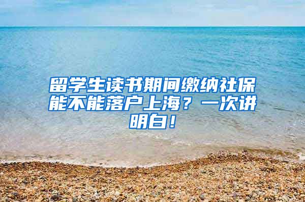 留学生读书期间缴纳社保能不能落户上海？一次讲明白！