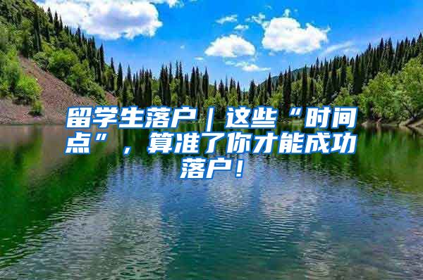 留学生落户｜这些“时间点”，算准了你才能成功落户！