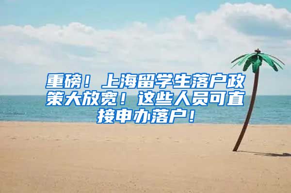 重磅！上海留学生落户政策大放宽！这些人员可直接申办落户！