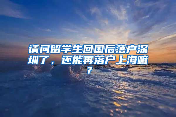 请问留学生回国后落户深圳了，还能再落户上海嘛？