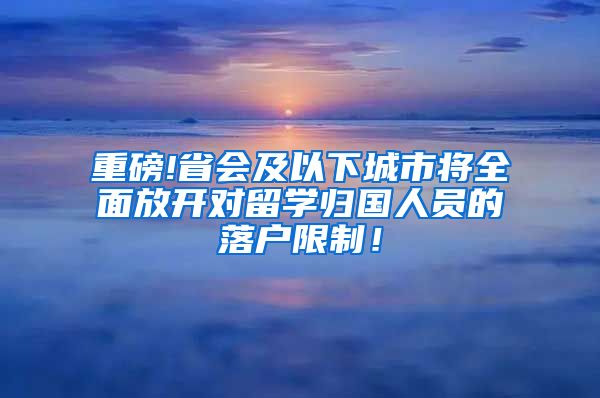 重磅!省会及以下城市将全面放开对留学归国人员的落户限制！