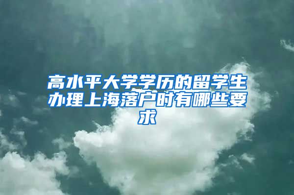 高水平大学学历的留学生办理上海落户时有哪些要求→