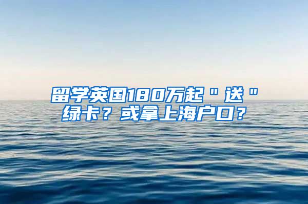 留学英国180万起＂送＂绿卡？或拿上海户口？