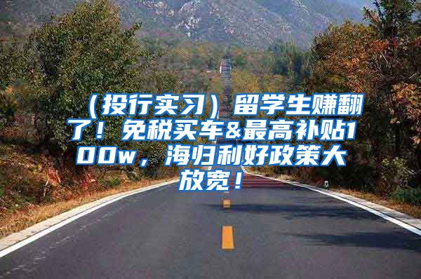 （投行实习）留学生赚翻了！免税买车&最高补贴100w，海归利好政策大放宽！