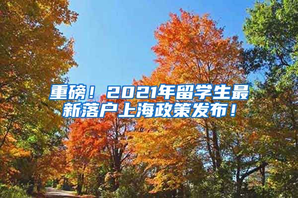 重磅！2021年留学生最新落户上海政策发布！