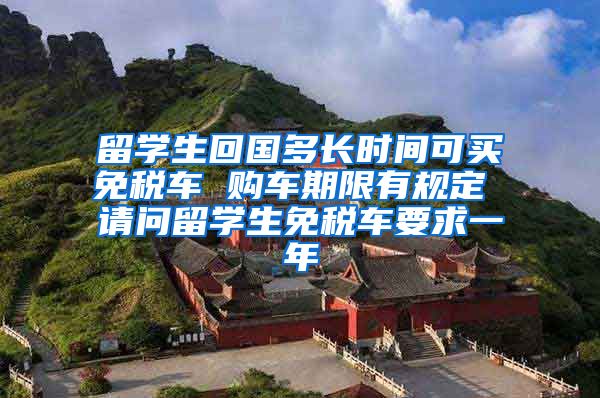 留学生回国多长时间可买免税车 购车期限有规定 请问留学生免税车要求一年