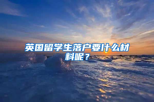 英国留学生落户要什么材料呢？