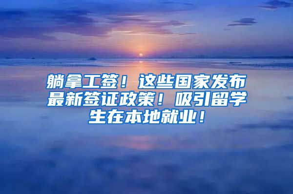 躺拿工签！这些国家发布最新签证政策！吸引留学生在本地就业！