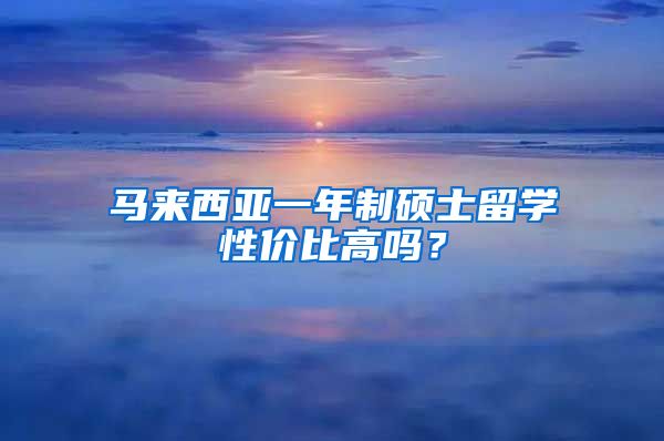 马来西亚一年制硕士留学性价比高吗？