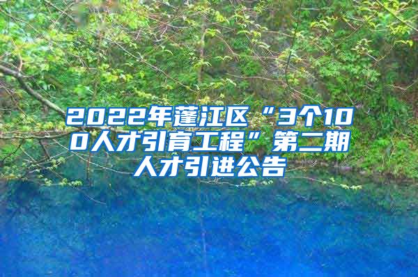 2022年蓬江区“3个100人才引育工程”第二期人才引进公告