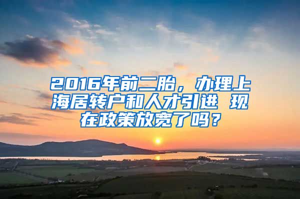 2016年前二胎，办理上海居转户和人才引进 现在政策放宽了吗？