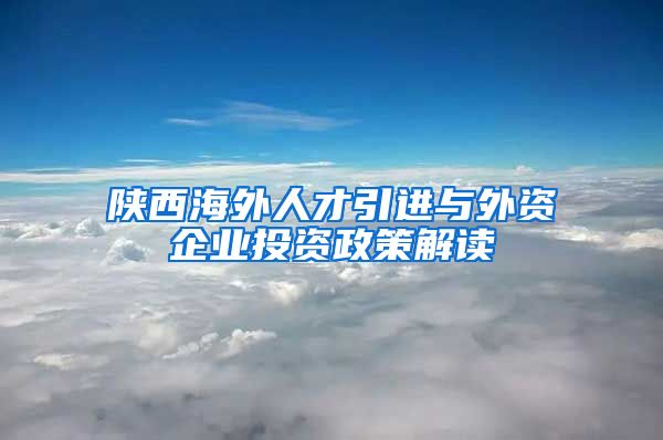 陕西海外人才引进与外资企业投资政策解读