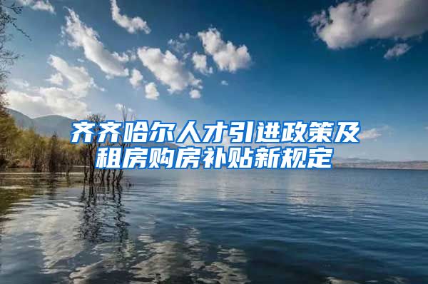 齐齐哈尔人才引进政策及租房购房补贴新规定