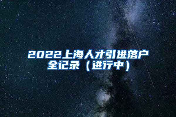 2022上海人才引进落户全记录（进行中）