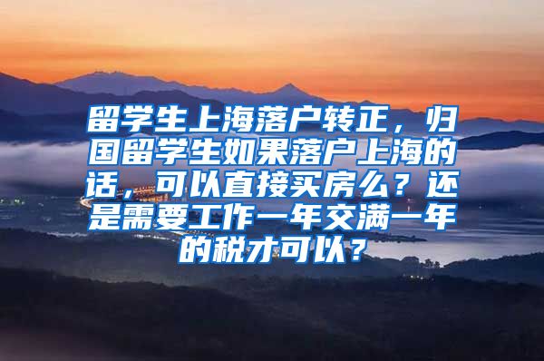 留学生上海落户转正，归国留学生如果落户上海的话，可以直接买房么？还是需要工作一年交满一年的税才可以？