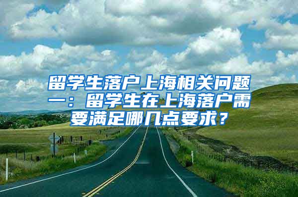 留学生落户上海相关问题一：留学生在上海落户需要满足哪几点要求？