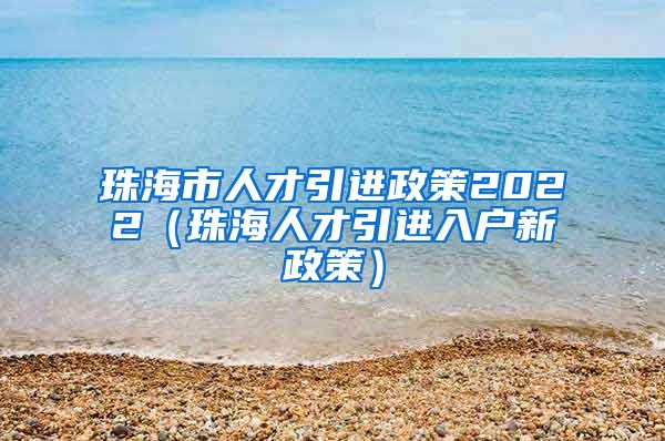 珠海市人才引进政策2022（珠海人才引进入户新政策）