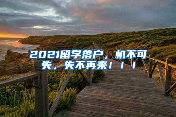 2021留学落户，机不可失，失不再来！！！