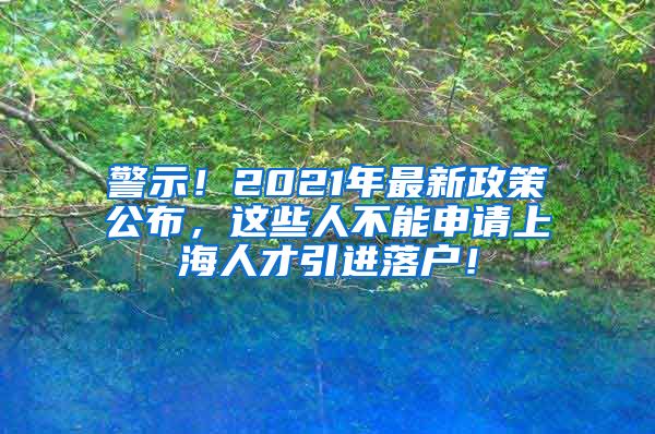 警示！2021年最新政策公布，这些人不能申请上海人才引进落户！