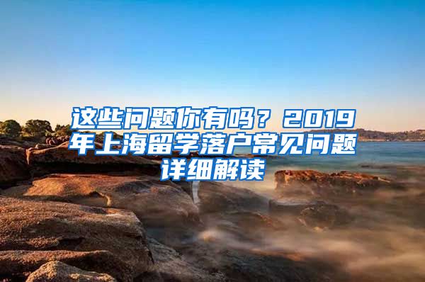 这些问题你有吗？2019年上海留学落户常见问题详细解读