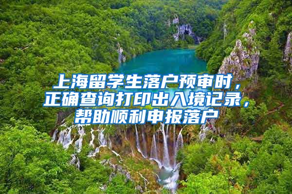 上海留学生落户预审时，正确查询打印出入境记录，帮助顺利申报落户