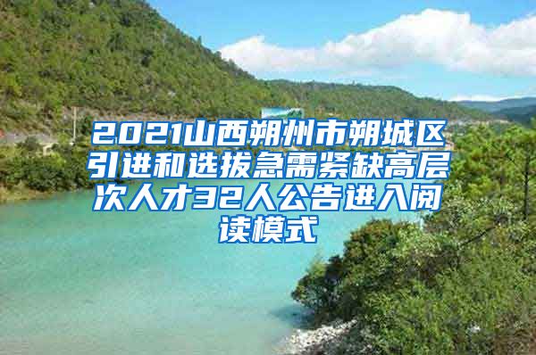 2021山西朔州市朔城区引进和选拔急需紧缺高层次人才32人公告进入阅读模式