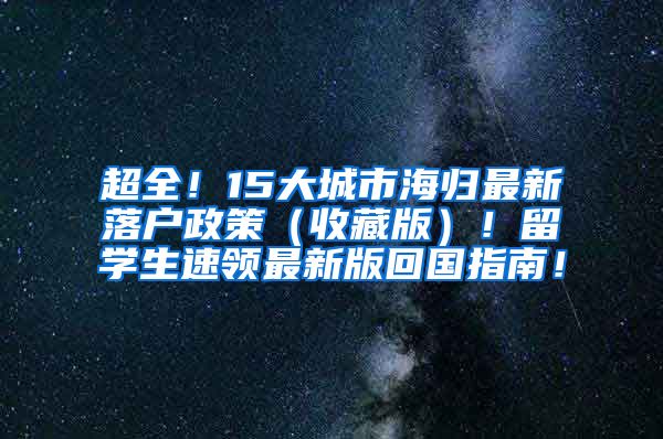 超全！15大城市海归最新落户政策（收藏版）！留学生速领最新版回国指南！