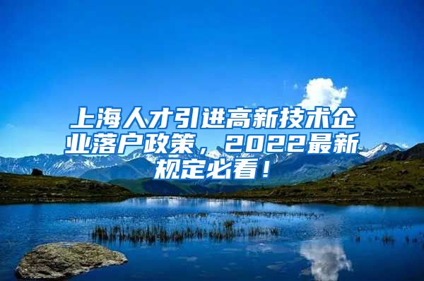 上海人才引进高新技术企业落户政策，2022最新规定必看！