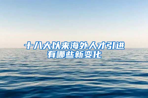 十八大以来海外人才引进有哪些新变化