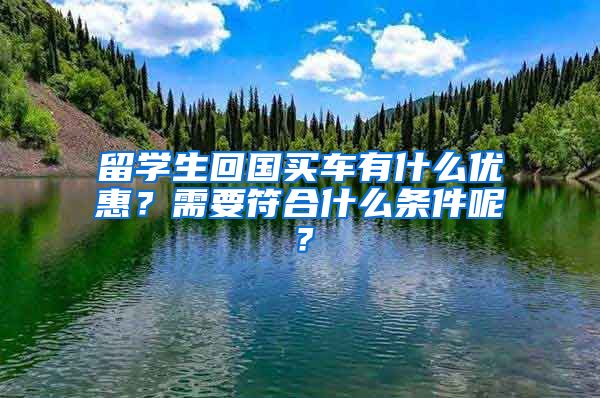 留学生回国买车有什么优惠？需要符合什么条件呢？