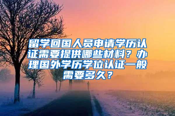 留学回国人员申请学历认证需要提供哪些材料？办理国外学历学位认证一般需要多久？