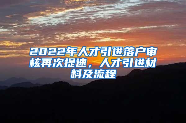 2022年人才引进落户审核再次提速，人才引进材料及流程